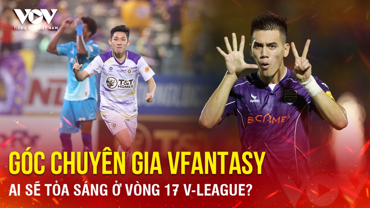 Góc chuyên gia VFantasy số 1: Ai sẽ tỏa sáng ở vòng 17 V-League?